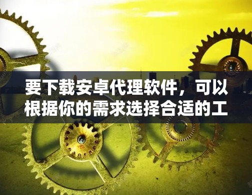 要下载安卓代理软件，可以根据你的需求选择合适的工具。以下是一些常用的安卓代理软件及其下载链接