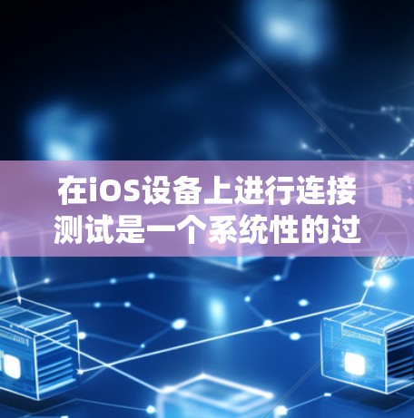 在iOS设备上进行连接测试是一个系统性的过程，涵盖了从基础网络检查到复杂的连接状态监控。以下是详细的步骤指南