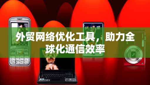 外贸网络优化工具，助力全球化通信效率