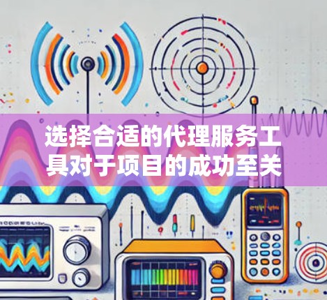 选择合适的代理服务工具对于项目的成功至关重要。以下是根据项目需求整理的代理服务工具合集，帮助您做出明智的选择