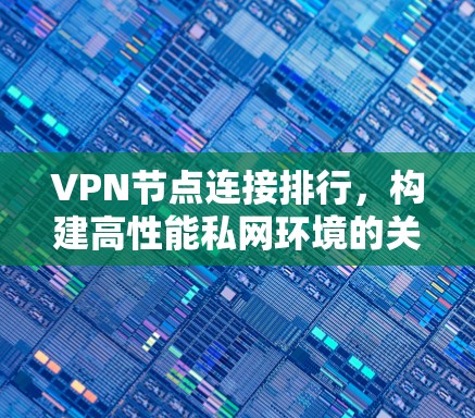 VPN节点连接排行，构建高性能私网环境的关键要素