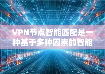 VPN节点智能匹配是一种基于多种因素的智能算法，旨在为用户自动选择最优的VPN服务器，以确保最佳的连接体验。以下是实现智能匹配的关键步骤和因素