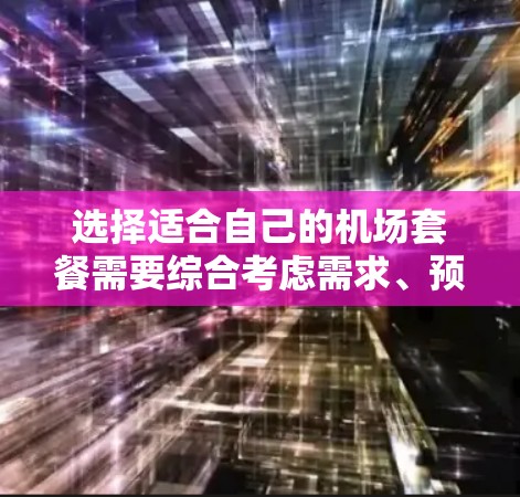 选择适合自己的机场套餐需要综合考虑需求、预算和服务质量。以下是针对不同需求和预算的机场套餐选择建议