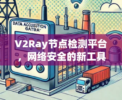V2Ray节点检测平台,网络安全的新工具 V2Ray节点检测平台,网络安全的新工具