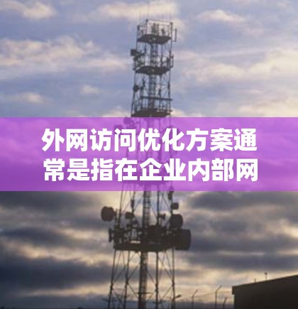 外网访问优化方案通常是指在企业内部网络与外部网络之间进行的访问优化，目的是提升外网访问的速度、稳定性和安全性。以下是一些常见的优化方案和建议