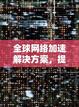 全球网络加速解决方案,提升海外网站访问性能 全球网络加速解决方案,提升海外网站访问性能