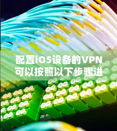 配置iOS设备的VPN可以按照以下步骤进行,确保您的隐私和安全 配置iOS设备的VPN可以按照以下步骤进行,确保您的隐私和安全