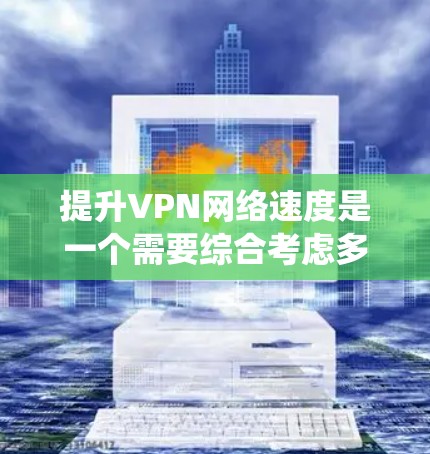 提升VPN网络速度是一个需要综合考虑多个因素的过程,以下是系统化的步骤和建议 提升VPN网络速度是一个需要综合考虑多个因素的过程,以下是系统化的步骤和建议