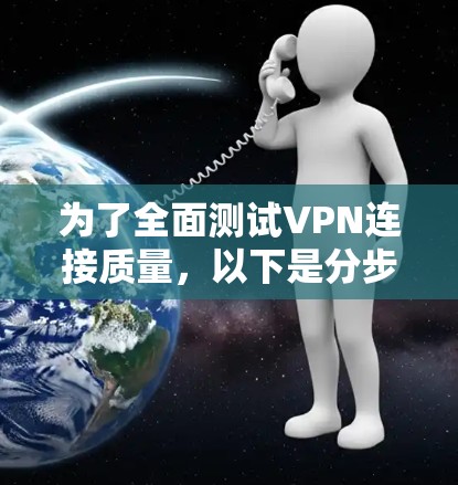 为了全面测试VPN连接质量,以下是分步的解决方案 为了全面测试VPN连接质量,以下是分步的解决方案