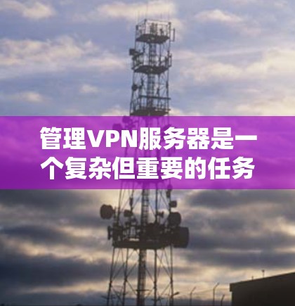 管理VPN服务器是一个复杂但重要的任务，需要从多个方面进行规划和执行。以下是一个有序的指南，帮助您有效地管理VPN服务器