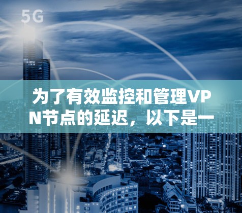 为了有效监控和管理VPN节点的延迟，以下是一套详细的步骤指南