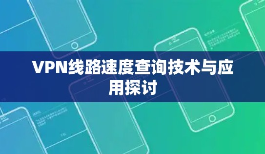 VPN线路速度查询技术与应用探讨 VPN线路速度查询技术与应用探讨