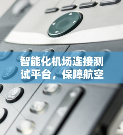 智能化机场连接测试平台,保障航空运营的关键技术 智能化机场连接测试平台,保障航空运营的关键技术