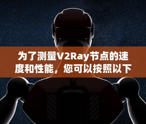 为了测量V2Ray节点的速度和性能，您可以按照以下步骤操作