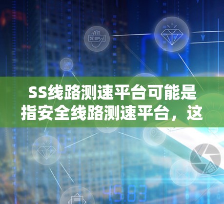 SS线路测速平台可能是指安全线路测速平台,这类平台通常用于安全生产、交通管理或其他相关领域,用于监控、管理和分析安全相关的数据和信息 SS线路测速平台可能是指安全线路测速平台,这类平台通常用于安全生产、交通管理或其他相关领域,用于监控、管理和分析安全相关的数据和信息