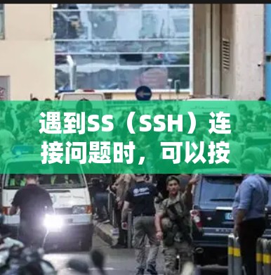 遇到SS（SSH）连接问题时，可以按照以下步骤进行排查和解决
