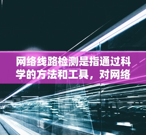 网络线路检测是指通过科学的方法和工具,对网络连接进行评估和分析,以确保网络的稳定性、可靠性和性能。以下是一些常用的网络线路检测方法和工具 网络线路检测是指通过科学的方法和工具,对网络连接进行评估和分析,以确保网络的稳定性、可靠性和性能。以下是一些常用的网络线路检测方法和工具