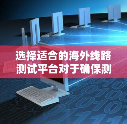 选择适合的海外线路测试平台对于确保测试效率和质量至关重要。以下是针对不同测试场景的平台推荐和实施建议