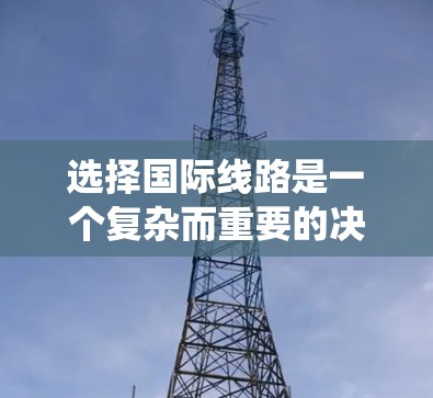 选择国际线路是一个复杂而重要的决策过程,涉及多个因素和考虑因素。以下是对国际线路选择的系统化总结和建议 选择国际线路是一个复杂而重要的决策过程,涉及多个因素和考虑因素。以下是对国际线路选择的系统化总结和建议
