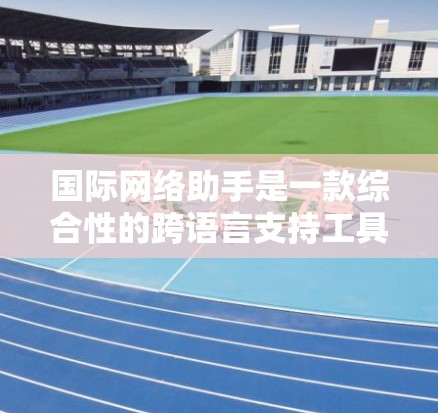国际网络助手是一款综合性的跨语言支持工具,旨在帮助用户在全球范围内高效沟通和协作。以下是对国际网络助手的详细分析和总结 国际网络助手是一款综合性的跨语言支持工具,旨在帮助用户在全球范围内高效沟通和协作。以下是对国际网络助手的详细分析和总结