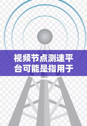 视频节点测速平台可能是指用于测试视频加载速度和性能的平台或工具。以下是一些可能的解释和相关工具 视频节点测速平台可能是指用于测试视频加载速度和性能的平台或工具。以下是一些可能的解释和相关工具