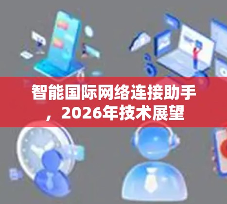 智能国际网络连接助手,2026年技术展望 智能国际网络连接助手,2026年技术展望