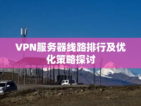 VPN服务器线路排行及优化策略探讨 VPN服务器线路排行及优化策略探讨
