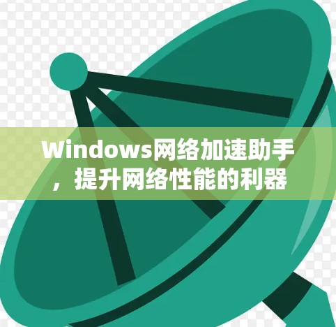 Windows网络加速助手,提升网络性能的利器 Windows网络加速助手,提升网络性能的利器