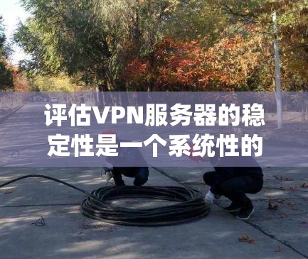 评估VPN服务器的稳定性是一个系统性的过程，涉及多个方面的考量。以下是对VPN服务器稳定性评估的详细步骤和建议