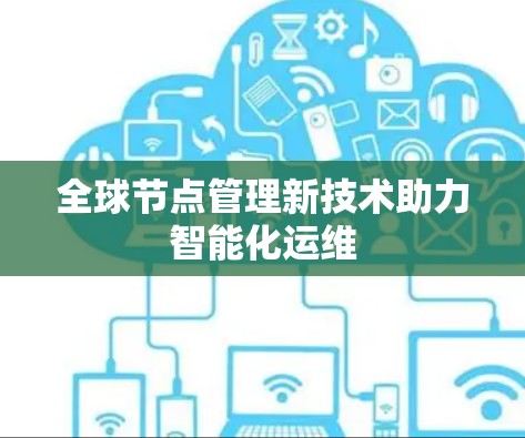 全球节点管理新技术助力智能化运维