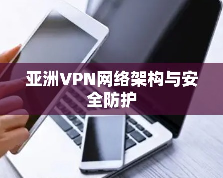 亚洲VPN网络架构与安全防护 亚洲VPN网络架构与安全防护