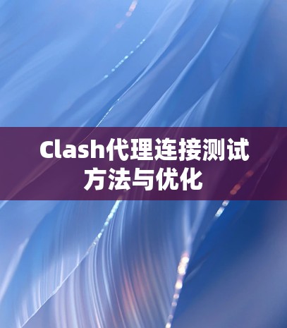 Clash代理连接测试方法与优化 Clash代理连接测试方法与优化