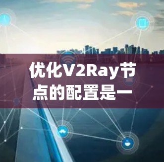 优化V2Ray节点的配置是一个系统性的工程,需要从多个方面综合考虑才能达到最佳效果。以下是一个有条理的优化方案,分为几个关键步骤 优化V2Ray节点的配置是一个系统性的工程,需要从多个方面综合考虑才能达到最佳效果。以下是一个有条理的优化方案,分为几个关键步骤