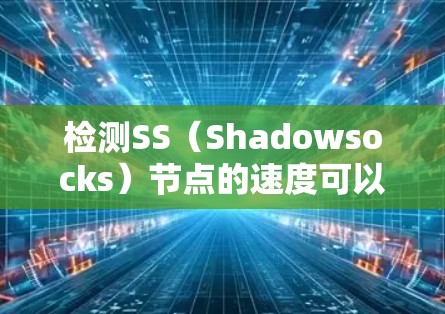 检测SS（Shadowsocks）节点的速度可以通过以下步骤进行