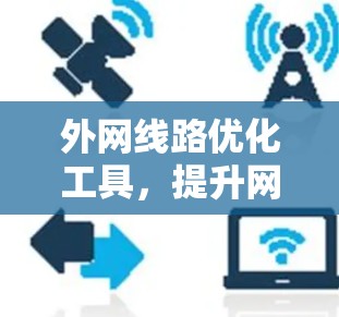 外网线路优化工具,提升网络性能与成本效益 外网线路优化工具,提升网络性能与成本效益