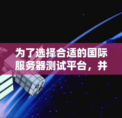 为了选择合适的国际服务器测试平台,并有效地进行测试,以下分步骤的指南可能会对你有所帮助 为了选择合适的国际服务器测试平台,并有效地进行测试,以下分步骤的指南可能会对你有所帮助