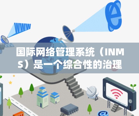 国际网络管理系统(INMS)是一个综合性的治理框架,旨在协调跨国网络管理,确保网络安全和数据保护。以下是对INMS的详细分析和总结 国际网络管理系统(INMS)是一个综合性的治理框架,旨在协调跨国网络管理,确保网络安全和数据保护。以下是对INMS的详细分析和总结