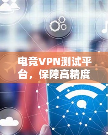 电竞VPN测试平台，保障高精度网络通信