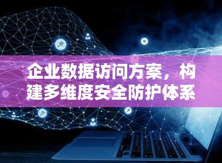 企业数据访问方案,构建多维度安全防护体系 企业数据访问方案,构建多维度安全防护体系