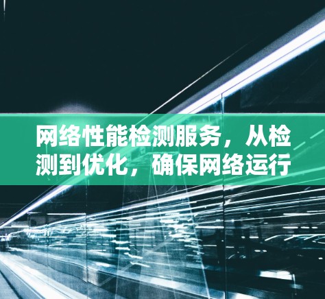 网络性能检测服务,从检测到优化,确保网络运行的关键 网络性能检测服务,从检测到优化,确保网络运行的关键