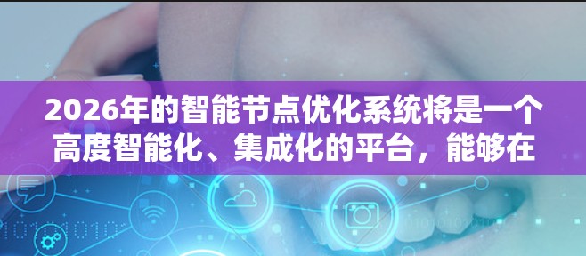 2026年的智能节点优化系统将是一个高度智能化、集成化的平台，能够在多种计算环境中优化资源配置，提升性能和效率。以下是对这种系统的详细分析