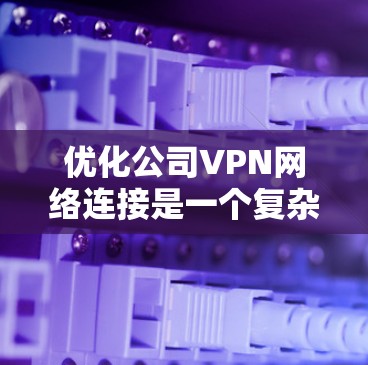 优化公司VPN网络连接是一个复杂但重要的任务,涉及多个关键方面。以下是优化VPN网络连接的分步指南 优化公司VPN网络连接是一个复杂但重要的任务,涉及多个关键方面。以下是优化VPN网络连接的分步指南