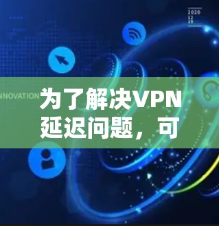 为了解决VPN延迟问题,可以按照以下步骤进行排查和优化 为了解决VPN延迟问题,可以按照以下步骤进行排查和优化