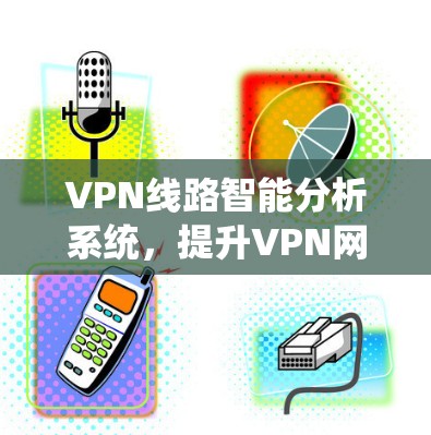 VPN线路智能分析系统,提升VPN网络性能的高效解决方案 VPN线路智能分析系统,提升VPN网络性能的高效解决方案