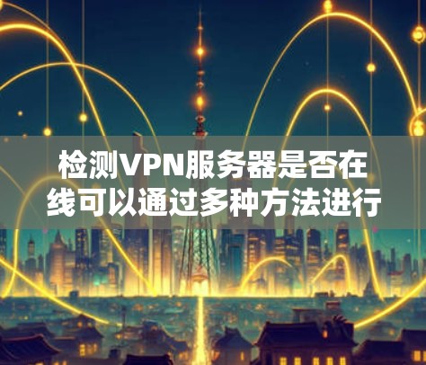 检测VPN服务器是否在线可以通过多种方法进行,以下是一些常用的步骤和工具 检测VPN服务器是否在线可以通过多种方法进行,以下是一些常用的步骤和工具