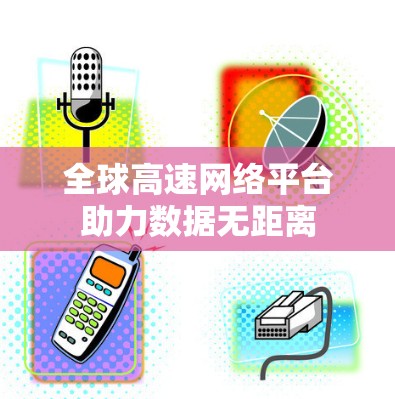 全球高速网络平台助力数据无距离