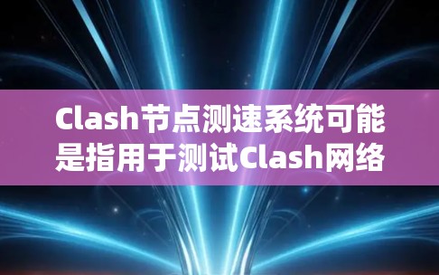 Clash节点测速系统可能是指用于测试Clash网络节点性能的测速工具或系统。Clash是一个开源的网络游戏框架，常用于模拟多人在线游戏的网络流量。以下是一些可能的解释和功能