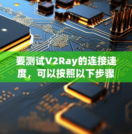 要测试V2Ray的连接速度,可以按照以下步骤进行 要测试V2Ray的连接速度,可以按照以下步骤进行