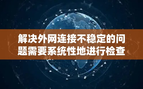 解决外网连接不稳定的问题需要系统性地进行检查和优化,以下是一个分步骤的解决方案 解决外网连接不稳定的问题需要系统性地进行检查和优化,以下是一个分步骤的解决方案