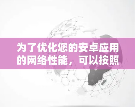 为了优化您的安卓应用的网络性能,可以按照以下步骤进行 为了优化您的安卓应用的网络性能,可以按照以下步骤进行